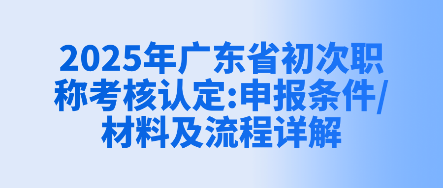 2025年广东省初次职称考核认定:申报条件/材料及流程详解