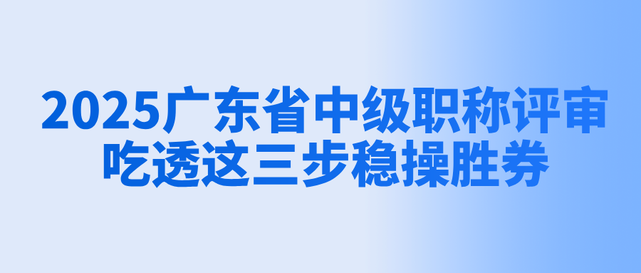 2025广东省中级职称评审,吃透这三步稳操胜券!