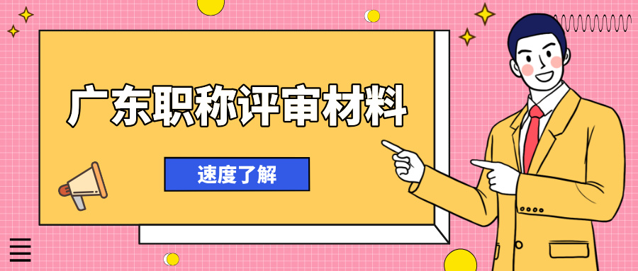 广东职称评审材料清单全解析!2025 年申报必看硬核干货