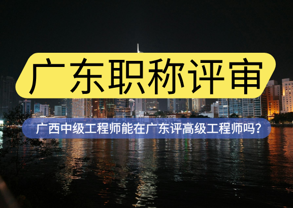 广西中级工程师能在广东评高级工程师吗？职称评审需要哪些申报材料？