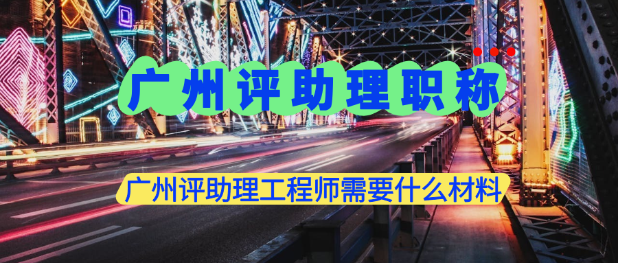 广州评助理工程师需要什么材料？这些材料是必备