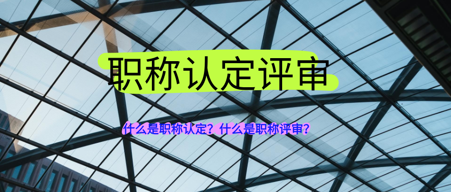 什么是职称认定？什么是职称评审？两者主要区别在哪里