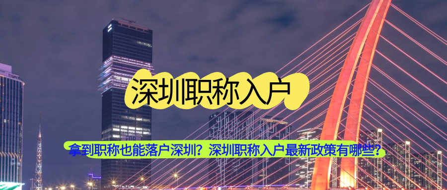 拿到职称也能落户深圳？深圳职称入户最新政策有哪些？