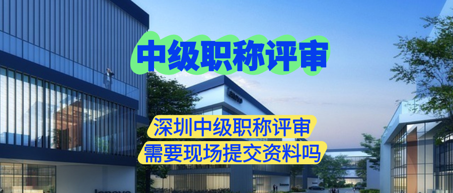 深圳中级职称评审需要现场提交资料吗.jpg