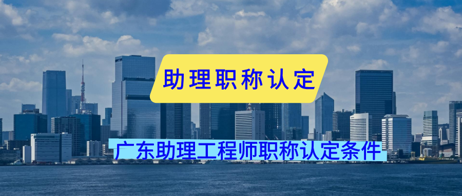 助理工程师有用吗？广东助理工程师职称认定条件全知道
