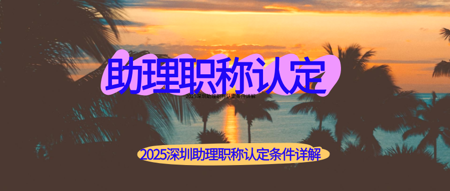 一键自查条件！2025深圳助理职称认定条件详解