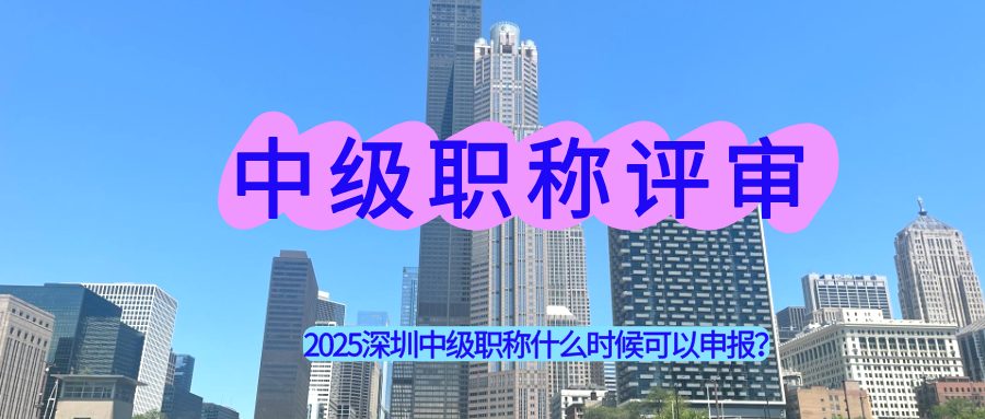 2025深圳中级职称什么时候可以申报？中级职称评审条件全解析