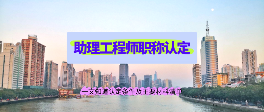 广东助理工程师职称认定？一文知道认定条件及主要材料清单